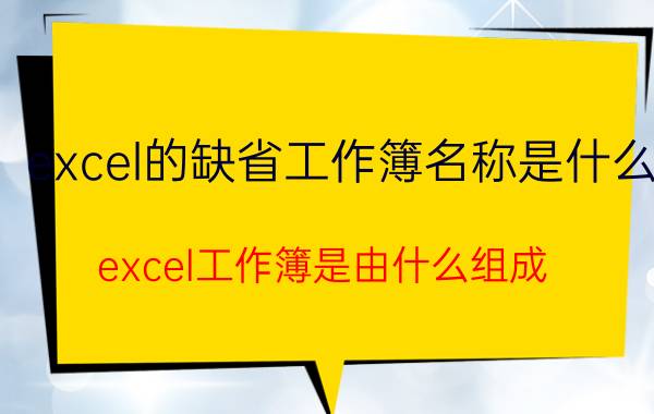 excel的缺省工作簿名称是什么 excel工作簿是由什么组成？